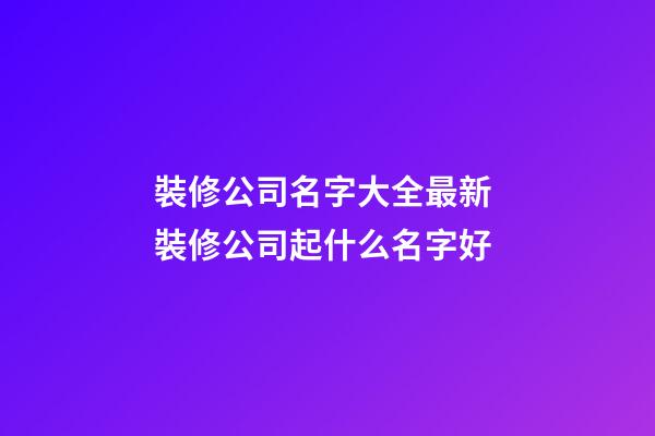 裝修公司名字大全最新 裝修公司起什么名字好-第1張-公司起名-玄機派